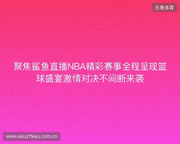 聚焦鲨鱼直播NBA精彩赛事全程呈现篮球盛宴激情对决不间断来袭