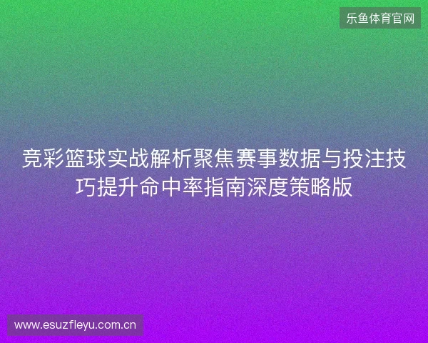 竞彩篮球实战解析聚焦赛事数据与投注技巧提升命中率指南深度策略版