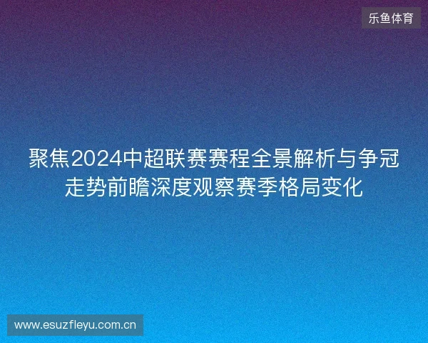 聚焦2024中超联赛赛程全景解析与争冠走势前瞻深度观察赛季格局变化