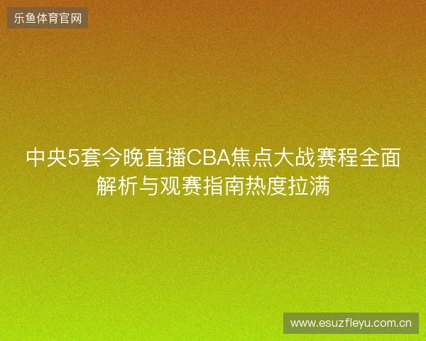中央5套今晚直播CBA焦点大战赛程全面解析与观赛指南热度拉满