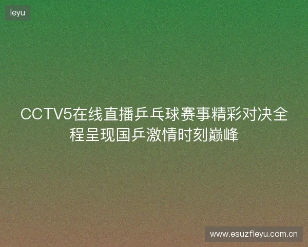 CCTV5在线直播乒乓球赛事精彩对决全程呈现国乒激情时刻巅峰