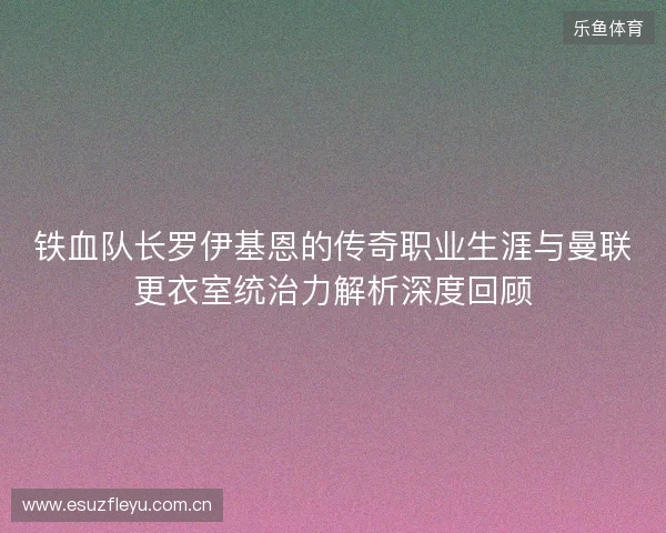铁血队长罗伊基恩的传奇职业生涯与曼联更衣室统治力解析深度回顾