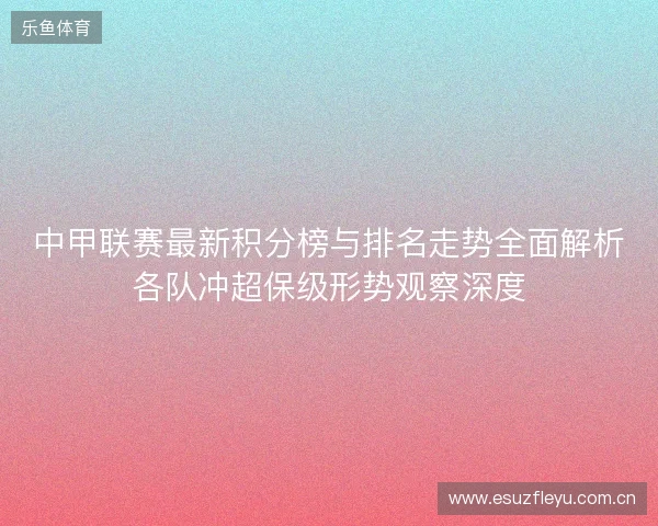 中甲联赛最新积分榜与排名走势全面解析各队冲超保级形势观察深度
