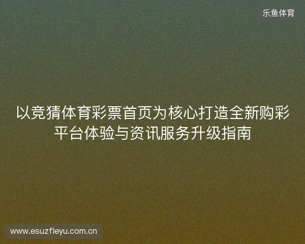 以竞猜体育彩票首页为核心打造全新购彩平台体验与资讯服务升级指南 以竞猜体育彩票首页为核心打造全新购彩平台体验与资讯服务升级指南