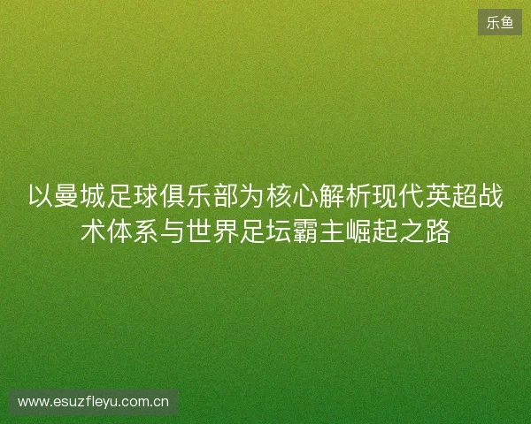 以曼城足球俱乐部为核心解析现代英超战术体系与世界足坛霸主崛起之路 以曼城足球俱乐部为核心解析现代英超战术体系与世界足坛霸主崛起之路