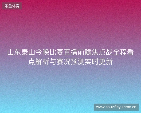山东泰山今晚比赛直播前瞻焦点战全程看点解析与赛况预测实时更新