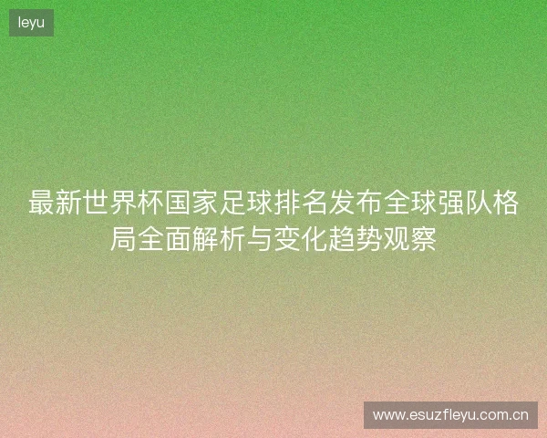 最新世界杯国家足球排名发布全球强队格局全面解析与变化趋势观察 最新世界杯国家足球排名发布全球强队格局全面解析与变化趋势观察