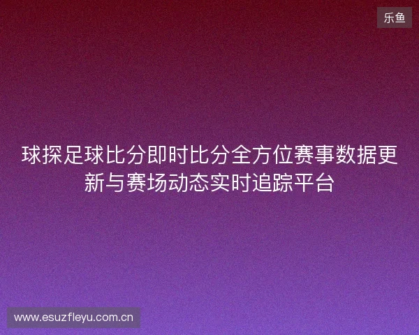 球探足球比分即时比分全方位赛事数据更新与赛场动态实时追踪平台