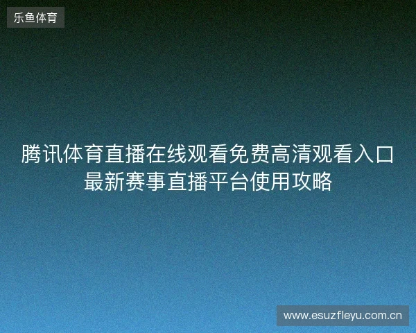腾讯体育直播在线观看免费高清观看入口最新赛事直播平台使用攻略 腾讯体育直播在线观看免费高清观看入口最新赛事直播平台使用攻略