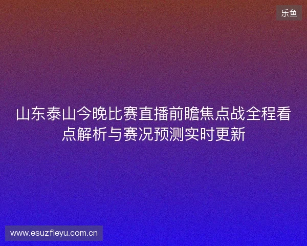 山东泰山今晚比赛直播前瞻焦点战全程看点解析与赛况预测实时更新 山东泰山今晚比赛直播前瞻焦点战全程看点解析与赛况预测实时更新