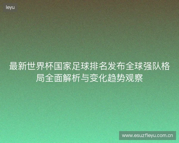 最新世界杯国家足球排名发布全球强队格局全面解析与变化趋势观察 最新世界杯国家足球排名发布全球强队格局全面解析与变化趋势观察