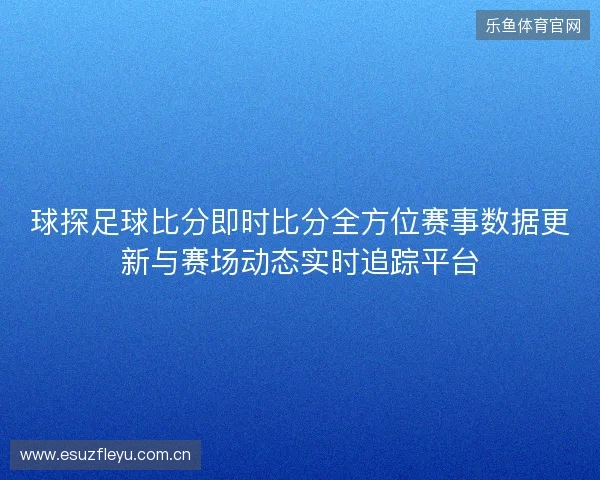 球探足球比分即时比分全方位赛事数据更新与赛场动态实时追踪平台 球探足球比分即时比分全方位赛事数据更新与赛场动态实时追踪平台