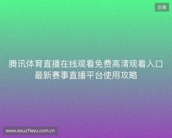 腾讯体育直播在线观看免费高清观看入口最新赛事直播平台使用攻略 腾讯体育直播在线观看免费高清观看入口最新赛事直播平台使用攻略