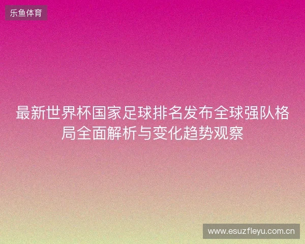 最新世界杯国家足球排名发布全球强队格局全面解析与变化趋势观察 最新世界杯国家足球排名发布全球强队格局全面解析与变化趋势观察