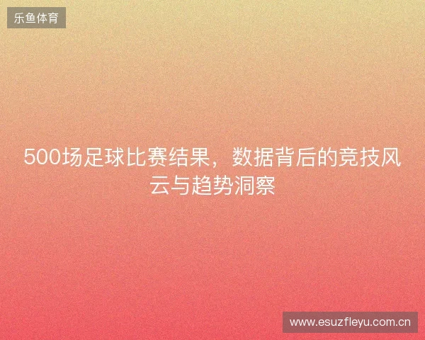 500场足球比赛结果，数据背后的竞技风云与趋势洞察