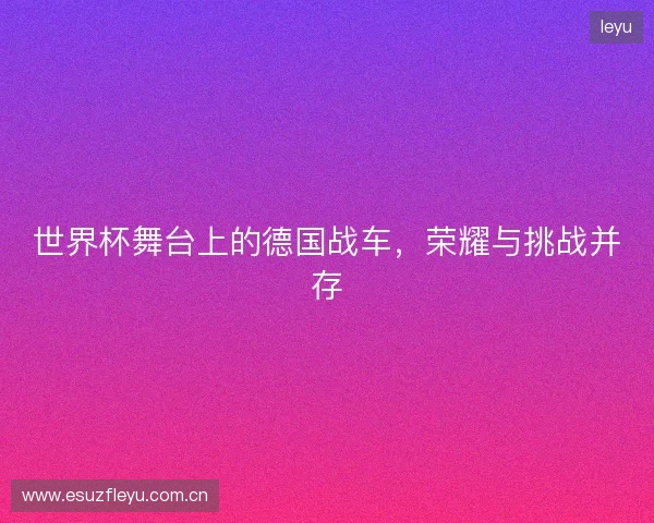 世界杯舞台上的德国战车，荣耀与挑战并存