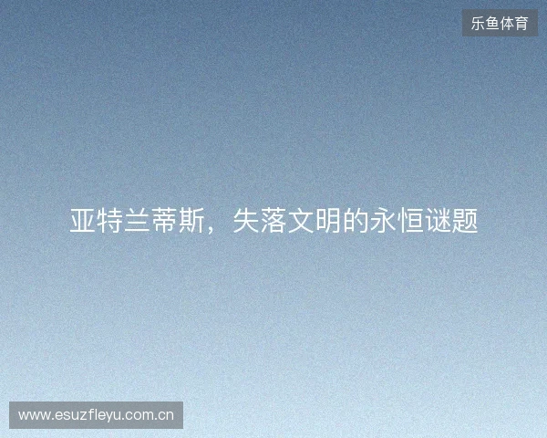 亚特兰蒂斯,失落文明的永恒谜题 亚特兰蒂斯,失落文明的永恒谜题