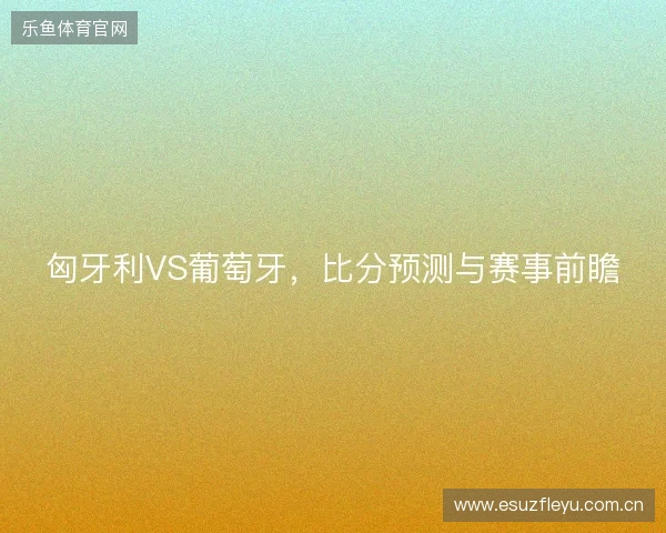 匈牙利VS葡萄牙，比分预测与赛事前瞻