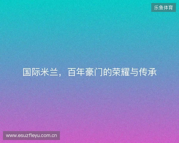 国际米兰，百年豪门的荣耀与传承