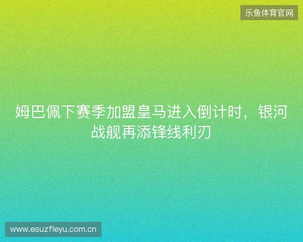 姆巴佩下赛季加盟皇马进入倒计时，银河战舰再添锋线利刃